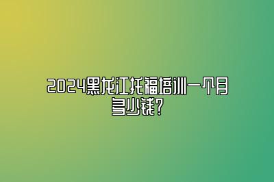 2024黑龙江托福培训一个月多少钱？