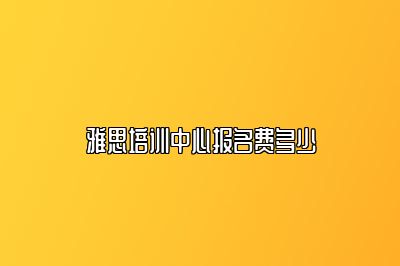 雅思培训中心报名费多少