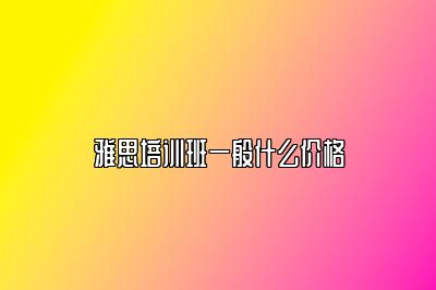 雅思培训班一般什么价格