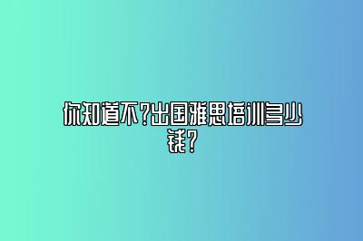 你知道不？出国雅思培训多少钱？