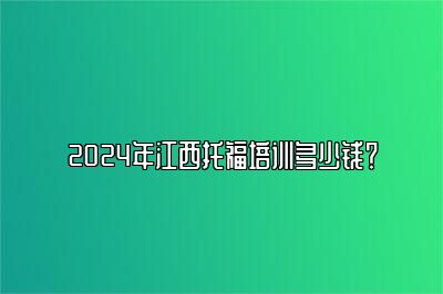 2024年江西托福培训多少钱？