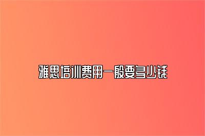 雅思培训费用一般要多少钱