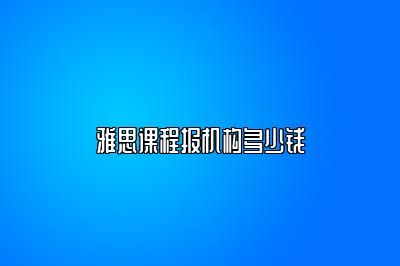 雅思课程报机构多少钱