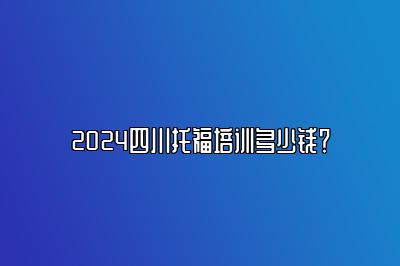 2024四川托福培训多少钱？