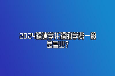 2024福建学托福的学费一般是多少？