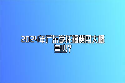 2024年广东学托福费用大概多少？