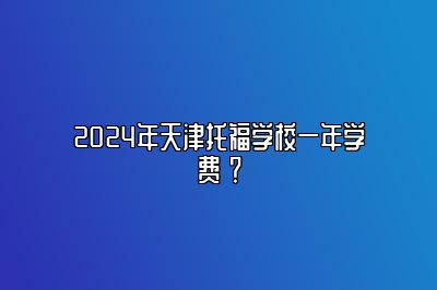 2024年天津托福学校一年学费 ？