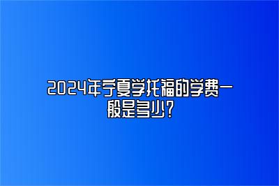 2024年宁夏学托福的学费一般是多少？