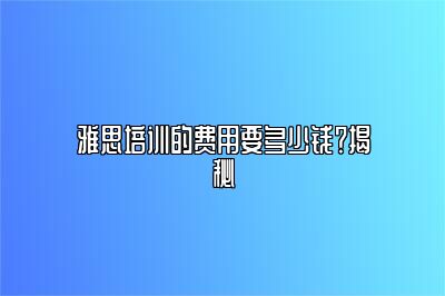 雅思培训的费用要多少钱？揭秘