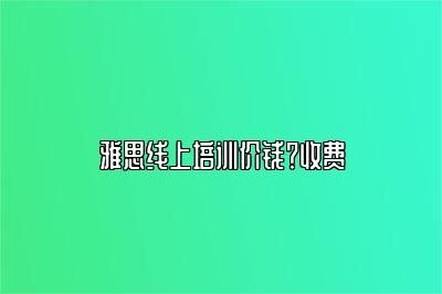 雅思线上培训价钱？收费