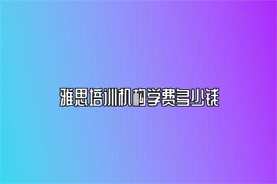 雅思培训机构学费多少钱