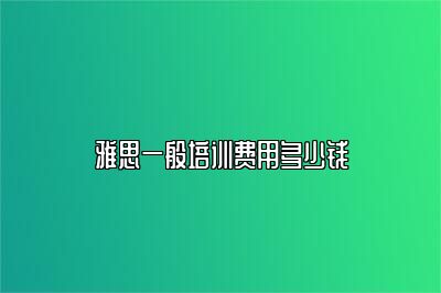 雅思一般培训费用多少钱