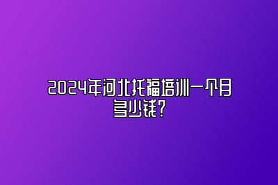 2024年河北托福培训一个月多少钱？