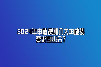 2024年申请澳洲八大IB成绩要求多少分？