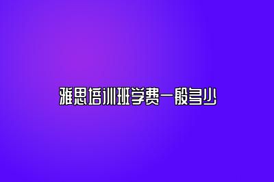 雅思培训班学费一般多少