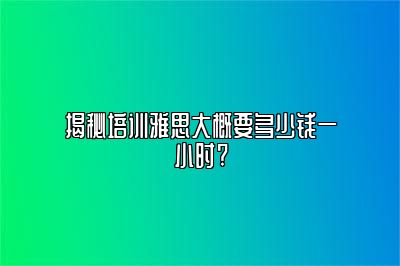 揭秘培训雅思大概要多少钱一小时?