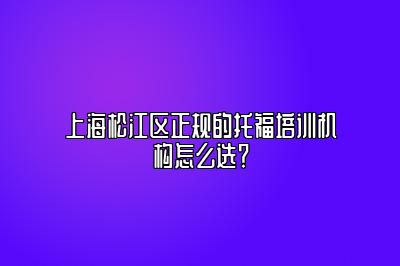 上海松江区正规的托福培训机构怎么选？