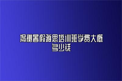 揭秘暑假雅思培训班学费大概多少钱