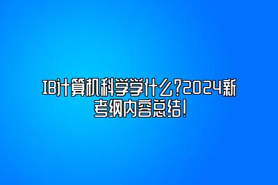 IB计算机科学学什么？2024新考纲内容总结！