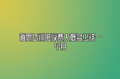 雅思培训班学费大概多少钱一个月