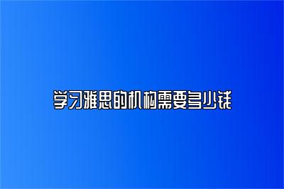 学习雅思的机构需要多少钱