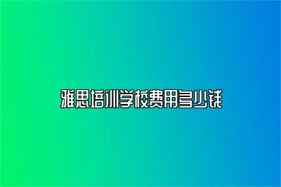 雅思培训学校费用多少钱