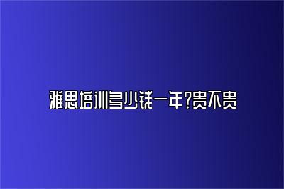 雅思培训多少钱一年？贵不贵