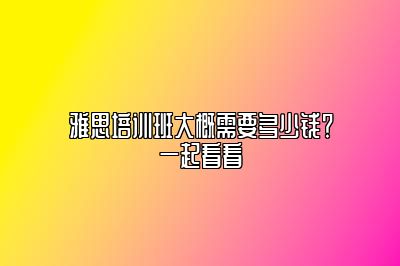 雅思培训班大概需要多少钱？一起看看