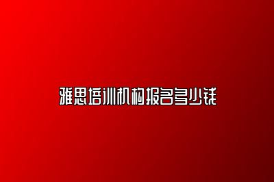 雅思培训机构报名多少钱