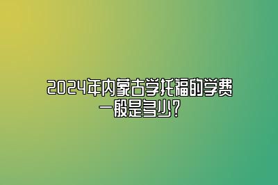 2024年内蒙古学托福的学费一般是多少？