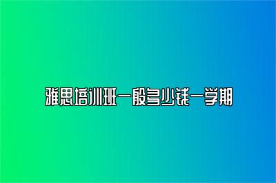 雅思培训班一般多少钱一学期