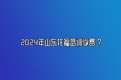 2024年山东托福培训学费 ？