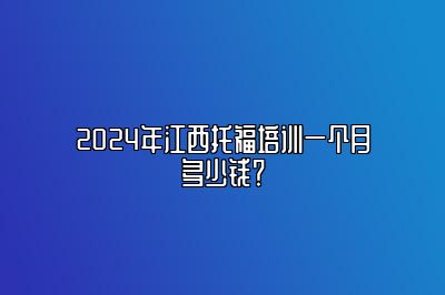 2024年江西托福培训一个月多少钱？