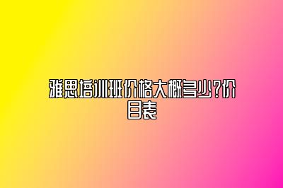 雅思培训班价格大概多少？价目表