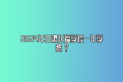 2024年甘肃托福学校一年学费 ？