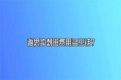 雅思冲刺班费用多少钱？