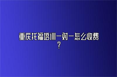 重庆托福培训一对一怎么收费？