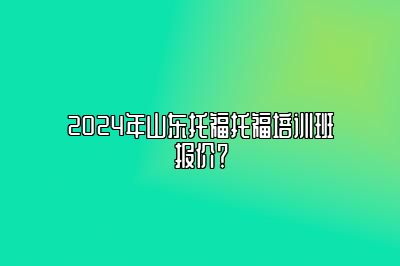 2024年山东托福托福培训班报价？