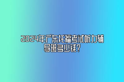 2024年广东托福考试听力辅导班多少钱？