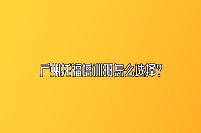 广州托福培训班怎么选择？