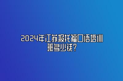 2024年江苏报托福口语培训班多少钱？