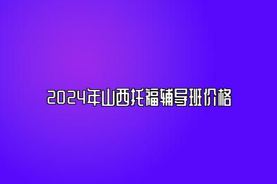 2024年山西托福辅导班价格