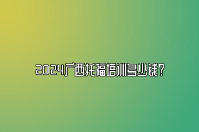 2024广西托福培训多少钱？