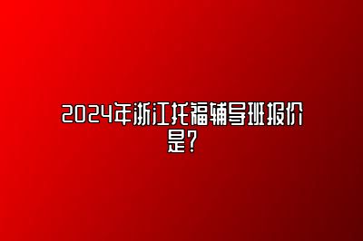 2024年浙江托福辅导班报价是？