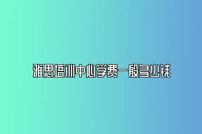 雅思培训中心学费一般多少钱