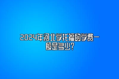 2024年河北学托福的学费一般是多少？