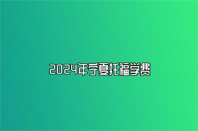 2024年宁夏托福学费