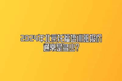 2024年北京托福培训班报价通常是多少？