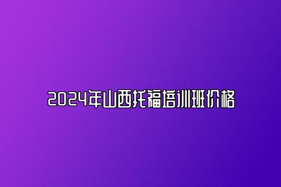 2024年山西托福培训班价格