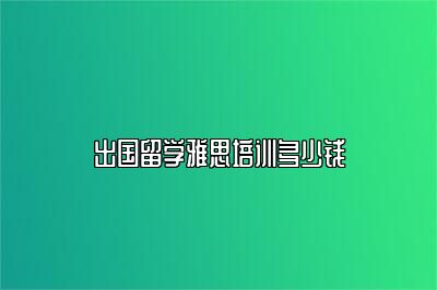 出国留学雅思培训多少钱